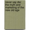 Never Say Die: The Myth And Marketing Of The New Old Age door Susan Jacoby