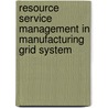 Resource Service Management In Manufacturing Grid System by Yefa Hu