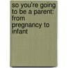 So You'Re Going To Be A Parent: From Pregnancy To Infant by William Sears