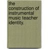 The Construction Of Instrumental Music Teacher Identity. by Melissa Nata Abramo
