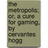 The Metropolis; Or, A Cure For Gaming, By Cervantes Hogg