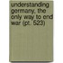 Understanding Germany, The Only Way To End War (Pt. 523)