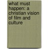 What Must Happen: A Christian Vision Of Film And Culture door Douglas Phillips
