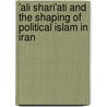 'Ali Shari'Ati And The Shaping Of Political Islam In Iran by Kingshuk Chatterjee