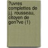 ?Uvres Complettes De J.J. Rousseau, Citoyen De Gen?Ve (1)