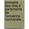 Annuaire Des Cinq D Partements De L'Ancienne Normandie... door De L'Industrie