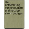 Die Entflechtung Von Erzeugern Und Netz Bei Strom Und Gas by Alexander Gary