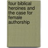 Four Biblical Heroines And The Case For Female Authorship door Hillel I. Millgram