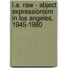 L.A. Raw - Abject Expressionism In Los Angeles, 1945-1980 door Dr Michael Duncan