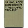 L.A. Raw - Abject Expressionism In Los Angeles, 1945-1980 by Dr Michael Duncan