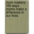 Mom Matters: 150 Ways Moms Make A Difference In Our Lives