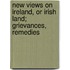New Views On Ireland, Or Irish Land; Grievances, Remedies