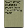 Savvy Saving: Couponing Secrets From The Stockpiling Moms by Shelley King