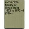 A Complete History Of Illinois From 1673 To 1873 V1 (1874) door Bernard Stuve