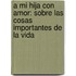 A Mi Hija Con Amor: Sobre Las Cosas Importantes De La Vida