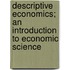 Descriptive Economics; An Introduction To Economic Science