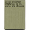 George Alexander Macfarren; His Life, Works, And Influence by Henry Charles Banister