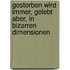 Gestorben wird immer, gelebt aber, in bizarren Dimensionen