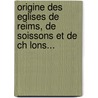 Origine Des Eglises De Reims, De Soissons Et De Ch Lons... door Raven Z.L. W