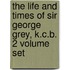 The Life And Times Of Sir George Grey, K.C.B. 2 Volume Set