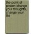 The Point Of Power: Change Your Thoughts, Change Your Life
