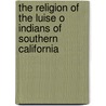 The Religion Of The Luise O Indians Of Southern California door Alfred Louis Kroeber