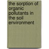 The Sorption Of Organic Pollutants In The Soil Environment door Ahmad Gholamalizadeh Ahangar