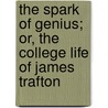 The Spark Of Genius; Or, The College Life Of James Trafton by Rev Elijah Kellogg