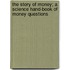 The Story Of Money; A Science Hand-Book Of Money Questions