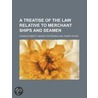 A Treatise Of The Law Relative To Merchant Ships And Seamen by Charles Abbott