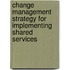 Change Management Strategy For Implementing Shared Services