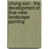 Chong Son - The Development Of True-View Landscape Painting by Simone Kraft