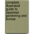 Complete Illustrated Guide To Japanese Gardening And Bonsai
