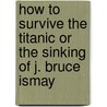How To Survive The Titanic Or The Sinking Of J. Bruce Ismay door Frances Wilson