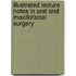Illustrated Lecture Notes In Oral And Maxillofacial Surgery
