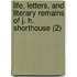 Life, Letters, And Literary Remains Of J. H. Shorthouse (2)