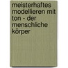 Meisterhaftes Modellieren mit Ton - der menschliche Körper by Peter Rubino