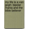 My Life Is A Van Gogh: Bipolar Mania And The Bible Believer by Blake Arrington