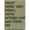 Oscar Wilde: Sein Leben, Seine Erfolge Und Sein Tiefer Fall door Sonja Kolb