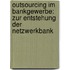 Outsourcing Im Bankgewerbe: Zur Entstehung Der Netzwerkbank