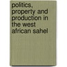 Politics, Property And Production In The West African Sahel by Tor A. Benjaminsen