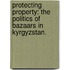 Protecting Property: The Politics Of Bazaars In Kyrgyzstan.
