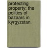 Protecting Property: The Politics Of Bazaars In Kyrgyzstan. door Regine Amy Spector