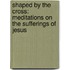 Shaped By The Cross: Meditations On The Sufferings Of Jesus