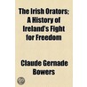 The Irish Orators; A History Of Ireland's Fight For Freedom by Claude Gernade Bowers