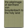 The Pilgrimage of Bernhard Von Breydenbach to the Holy Land by Bernhard Von Breydenbach