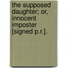 The Supposed Daughter; Or, Innocent Imposter [Signed P.R.]. by P. R
