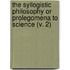 The Syllogistic Philosophy Or Prolegomena To Science (V. 2)