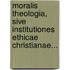 Moralis Theologia, Sive Institutiones Ethicae Christianae...