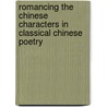 Romancing The Chinese Characters In Classical Chinese Poetry by Roslyn Joy Ricci